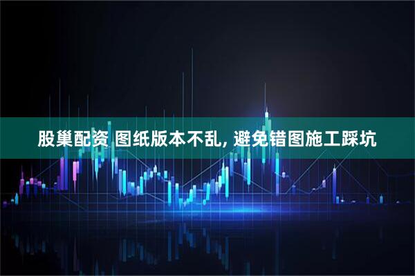 股巢配资 图纸版本不乱, 避免错图施工踩坑