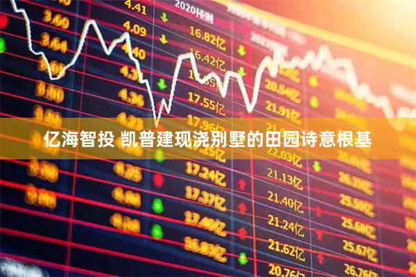 亿海智投 凯普建现浇别墅的田园诗意根基