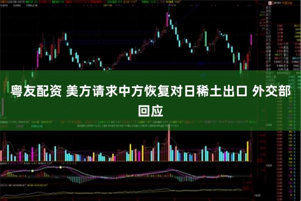 粤友配资 美方请求中方恢复对日稀土出口 外交部回应