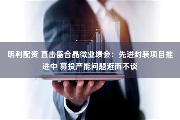 明利配资 直击盛合晶微业绩会：先进封装项目推进中 募投产能问题避而不谈
