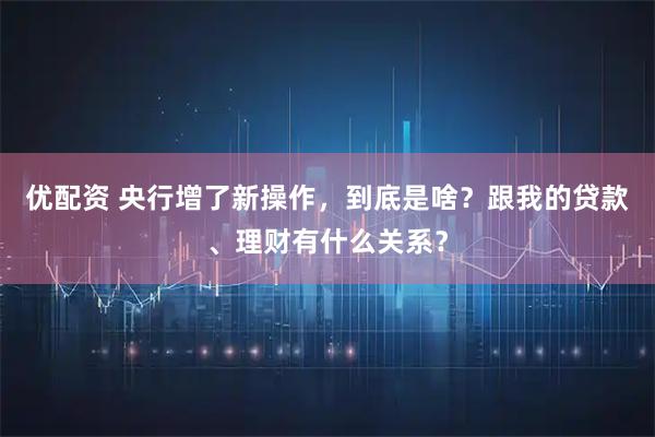 优配资 央行增了新操作，到底是啥？跟我的贷款、理财有什么关系？