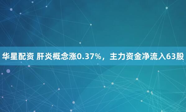 华星配资 肝炎概念涨0.37%，主力资金净流入63股