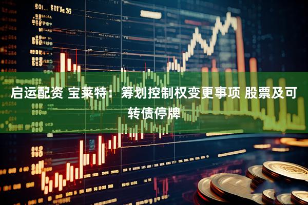 启运配资 宝莱特：筹划控制权变更事项 股票及可转债停牌