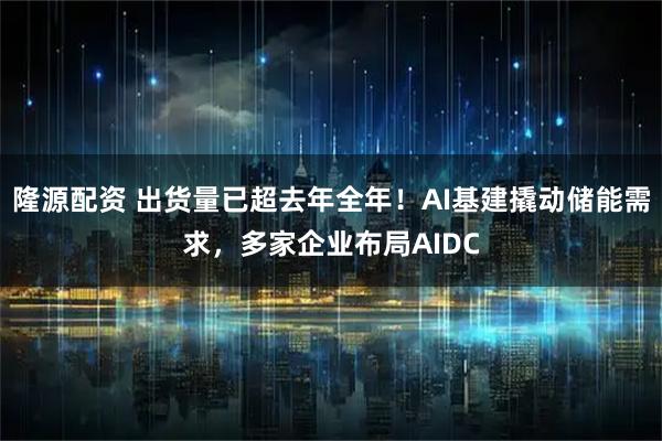 隆源配资 出货量已超去年全年！AI基建撬动储能需求，多家企业布局AIDC